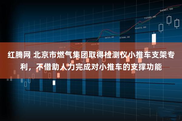 红腾网 北京市燃气集团取得检测仪小推车支架专利，不借助人力完成对小推车的支撑功能