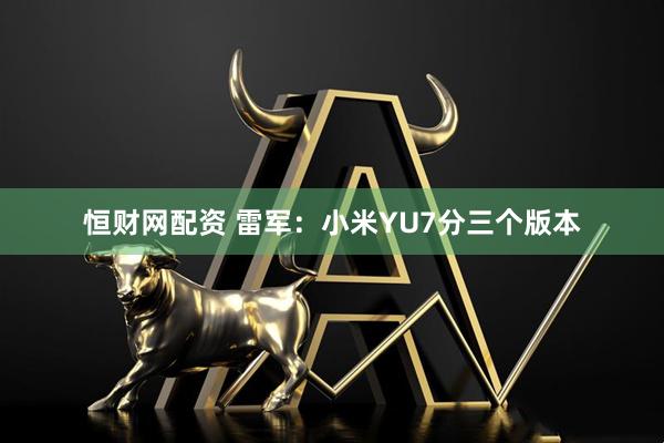 恒财网配资 雷军：小米YU7分三个版本