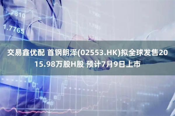 交易鑫优配 首钢朗泽(02553.HK)拟全球发售2015.98万股H股 预计7月9日上市