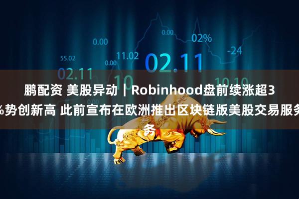 鹏配资 美股异动｜Robinhood盘前续涨超3%势创新高 此前宣布在欧洲推出区块链版美股交易服务