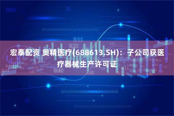 宏泰配资 奥精医疗(688613.SH)：子公司获医疗器械生产许可证