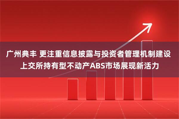 广州典丰 更注重信息披露与投资者管理机制建设 上交所持有型不动产ABS市场展现新活力