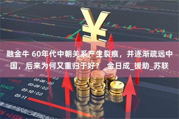 融金牛 60年代中朝关系产生裂痕，并逐渐疏远中国，后来为何又重归于好？_金日成_援助_苏联