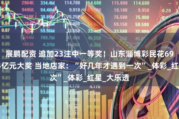 展鹏配资 追加23注中一等奖！山东淄博彩民花69元开出2.4亿元大奖 当地店家：“好几年才遇到一次”_体彩_红星_大乐透