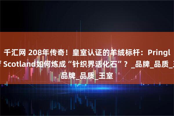 千汇网 208年传奇!皇室认证的羊绒标杆:Pringle of Scotland如何炼成“针织界活化石”?_品牌_品质_王室