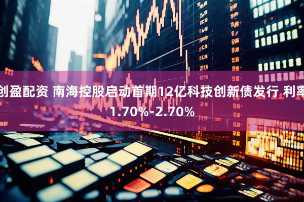 创盈配资 南海控股启动首期12亿科技创新债发行 利率1.70%-2.70%