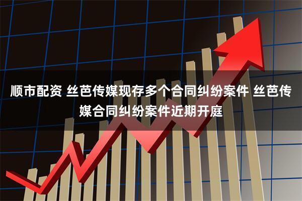 顺市配资 丝芭传媒现存多个合同纠纷案件 丝芭传媒合同纠纷案件近期开庭