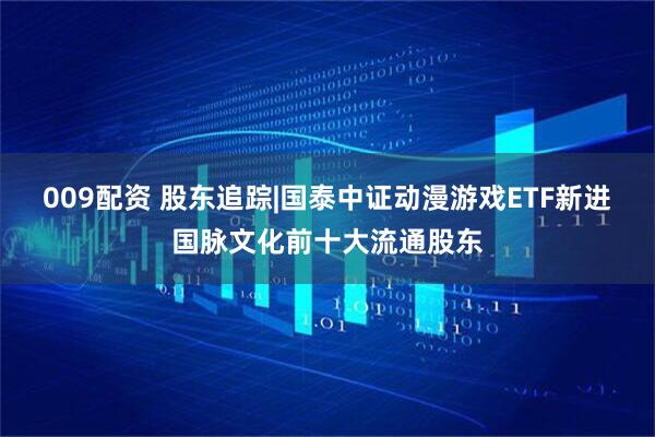 009配资 股东追踪|国泰中证动漫游戏ETF新进国脉文化前十大流通股东