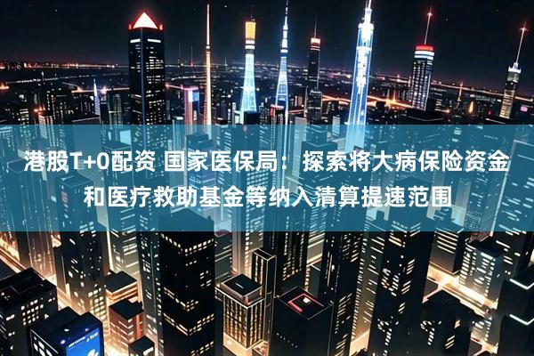 港股T+0配资 国家医保局：探索将大病保险资金和医疗救助基金等纳入清算提速范围