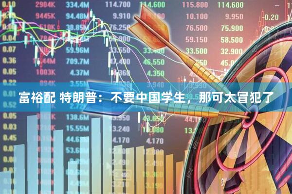 富裕配 特朗普：不要中国学生，那可太冒犯了