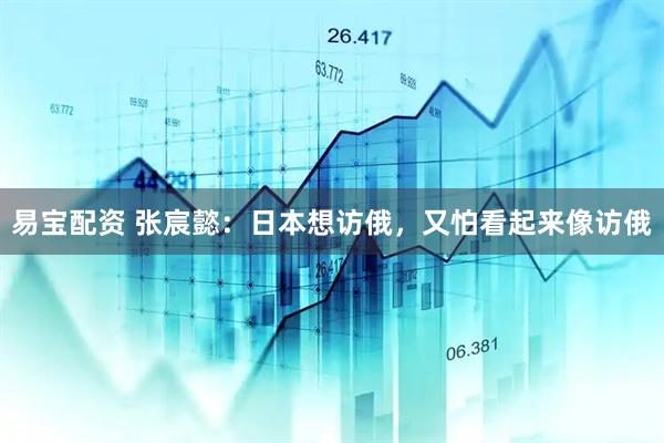 易宝配资 张宸懿：日本想访俄，又怕看起来像访俄